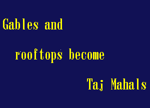 Gables and

rooftops become

Taj Mahals
