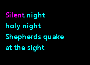 Silent night
holy night

Shepherds quake
at the sight