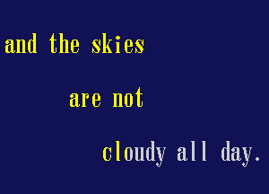 and the skies

are not

Cloudy all day.