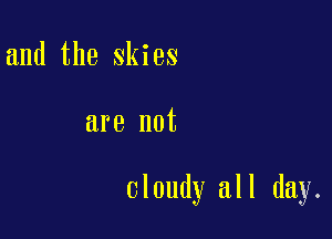 and the skies

are not

Cloudy all day.