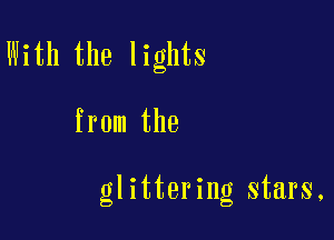 With the lights

from the

glittering stars,