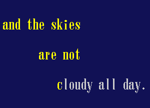 and the skies

are not

Cloudy all day.