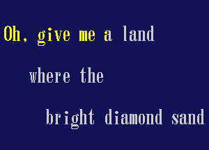 0h, give me a land

where the

bright diamond sand