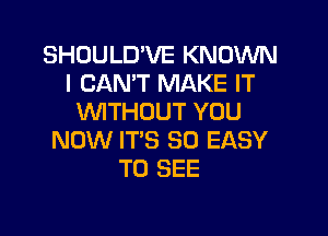 SHOULD'VE KNOWN
I CAN'T MAKE IT
VVITHUUT YOU

NOW IT'S SO EASY
TO SEE