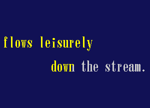 flows leisurely

down the stream.