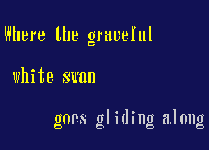 Where the graceful

whnesmm

goes gliding along
