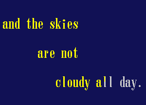 and the skies

are not

Cloudy all day.