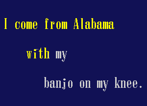 I come from Alabama

with my

banjo on my knee.