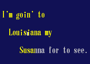 I'm goin' to

Louisiana my

Susanna for to see.