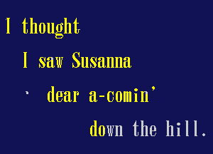 I thought

I saw Susanna

' dear a-comin

down the hill.
