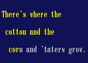 There s where the

cotton and the

corn and 'taters grow.