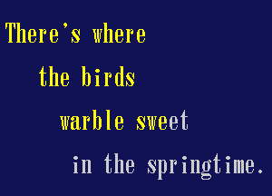 There s where
the birds

warble sweet

in the springtime.