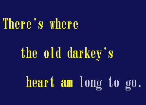 There s where

the old darkey's

heart am long to go.