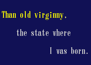 Than old virginny.

the state where

l was born.