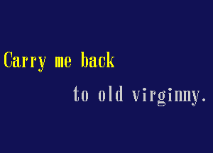 Carry me back

to old virginny.
