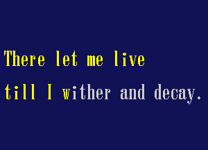 There let me live

till I wither and decay.