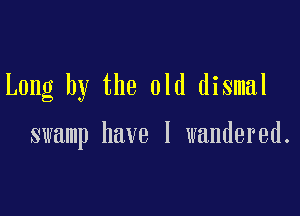 Long by the old dismal

swamp have I wandered.