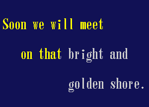 Soon we will meet

on that bright and

golden shore.