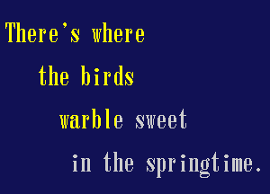 There s where
the birds

warble sweet

in the springtime.