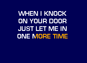 WHEN I KNOCK
ON YOUR DOOR
JUST LET ME IN

ONE MORE TIME