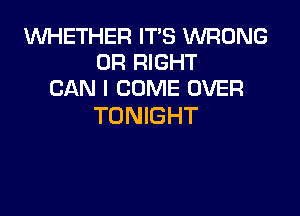 1WHETHER IT'S WRONG
0R RIGHT
CAN I COME OVER

TONIGHT