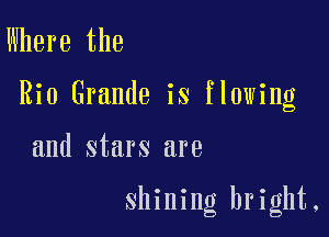 Where the

Rio Grande is flowing

and stars are

shining bright,
