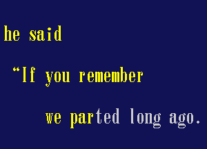 he said

lf you remember

we parted long ago.