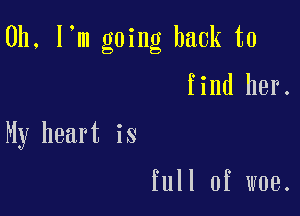 0h, l m going back to

find her.

My heart is

full of woe.