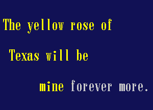 The yellow rose of

Texas will be

mine forever more.