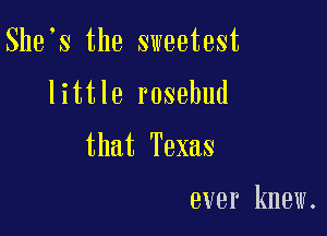 She S the sweetest

little rosehud

that Texas

ever knew.