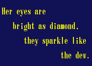 Her eyes are

bright as diamond.

they sparkle like

the dew.