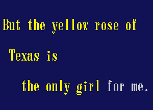 But the yellow rose of

Texas is

the only girl for me.