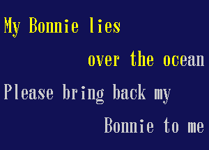 My Bonnie lies

over the ocean

Please bring back my

Bonnie to me