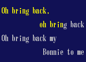 0h bring back.

0h bring back

0h bring back my

Bonnie to me