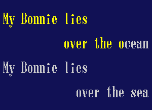 My Bonnie lies

over the ocean

My Bonnie lies

over the sea