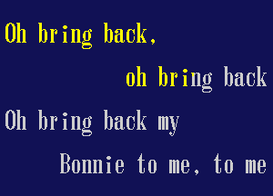 0h bring back.

0h bring back

0h bring back my

Bonnie to me, to me