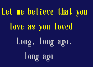 Let me believe that you

love as you loved

Long. long ago.

long ago