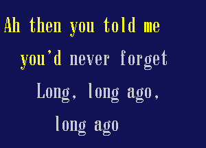 Ah then you told me

you'd never forget

Long. long ago.

long ago