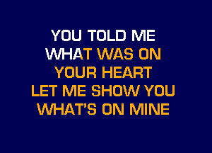 YOU TOLD ME
WAT WAS ON
YOUR HEART

LET ME SHOW YOU
WHATS ON MINE