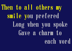 Then to all others my
smile you prefered
Long when you spoke
Have a charm to
each word