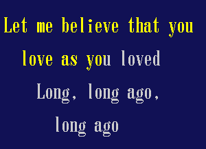 Let me believe that you

love as you loved

Long. long ago.

long ago
