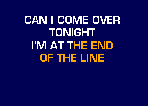 CAN I COME OVER
TONIGHT
I'M AT THE END

OF THE LINE