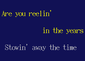 Are you reelin,

in the years

Stowin' away the time