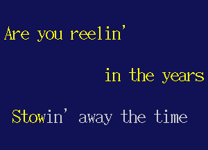 Are you reelin,

in the years

Stowin' away the time