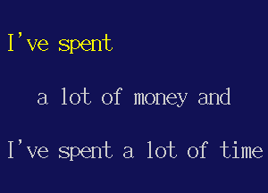 I,ve spent

a lot of money and

I,ve spent a lot of time