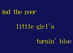 And the poor

little girl,s

turnin, blue