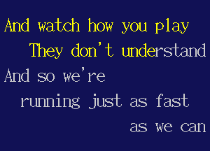 And watch how you play
They don,t undersiand

And so we,re
running just as fast
as we can