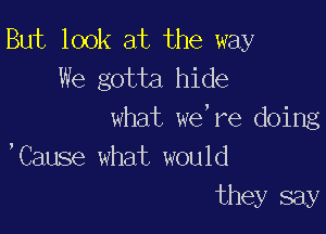 But look at the way
We gotta hide

what we,re doing
,Cause what would
they say