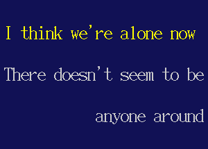 I think we,re alone now

There doesn't seem to be

anyone around