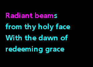 Radiant beams

from thy holy face

With the dawn of
redeeming grace